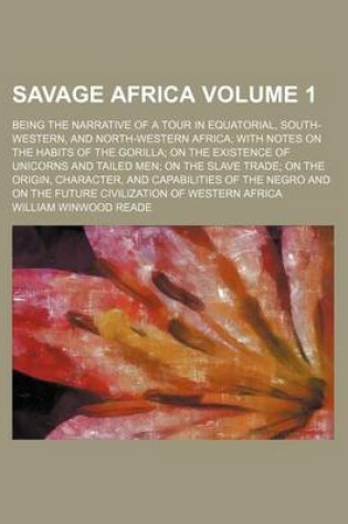 Cover of Savage Africa; Being the Narrative of a Tour in Equatorial, South-Western, and North-Western Africa with Notes on the Habits of the Gorilla on the Existence of Unicorns and Tailed Men on the Slave Trade on the Origin, Character, Volume 1