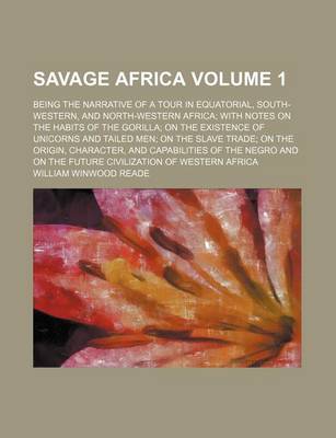 Book cover for Savage Africa; Being the Narrative of a Tour in Equatorial, South-Western, and North-Western Africa with Notes on the Habits of the Gorilla on the Existence of Unicorns and Tailed Men on the Slave Trade on the Origin, Character, Volume 1