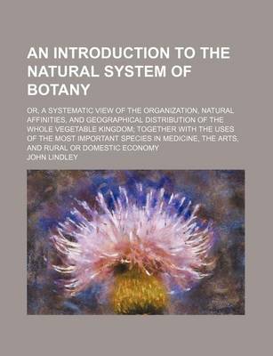 Book cover for An Introduction to the Natural System of Botany; Or, a Systematic View of the Organization, Natural Affinities, and Geographical Distribution of the Whole Vegetable Kingdom Together with the Uses of the Most Important Species in Medicine, the Arts, and Ru