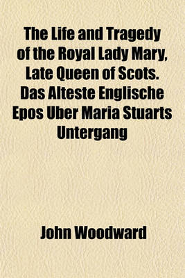 Book cover for The Life and Tragedy of the Royal Lady Mary, Late Queen of Scots. Das Alteste Englische Epos Uber Maria Stuarts Untergang