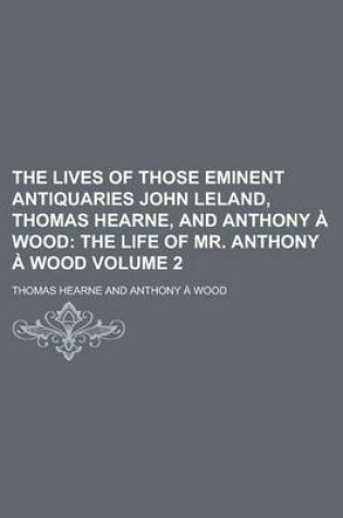 Cover of The Lives of Those Eminent Antiquaries John Leland, Thomas Hearne, and Anthony a Wood Volume 2