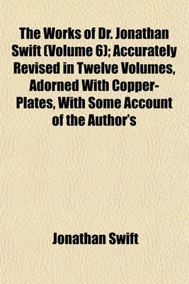 Book cover for The Works of Dr. Jonathan Swift (Volume 6); Accurately Revised in Twelve Volumes, Adorned with Copper-Plates, with Some Account of the Author's