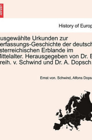 Cover of Ausgewahlte Urkunden Zur Verfassungs-Geschichte Der Deutsch-Osterreichischen Erblande Im Mittelalter. Herausgegeben Von Dr. E. Freih. V. Schwind Und Dr. A. Dopsch.