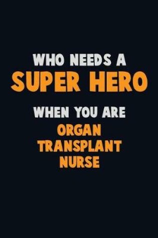 Cover of Who Need A SUPER HERO, When You Are organ transplant nurse