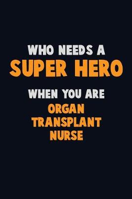 Book cover for Who Need A SUPER HERO, When You Are organ transplant nurse