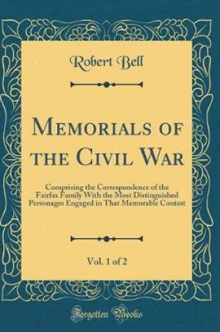 Cover of Memorials of the Civil War, Vol. 1 of 2: Comprising the Correspondence of the Fairfax Family With the Most Distinguished Personages Engaged in That Memorable Contest (Classic Reprint)