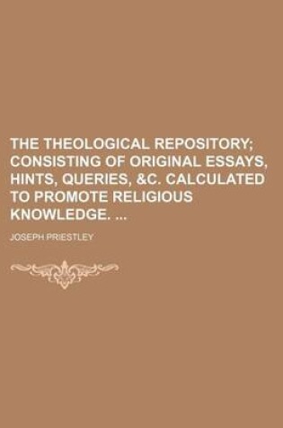 Cover of The Theological Repository; Consisting of Original Essays, Hints, Queries, &C. Calculated to Promote Religious Knowledge.