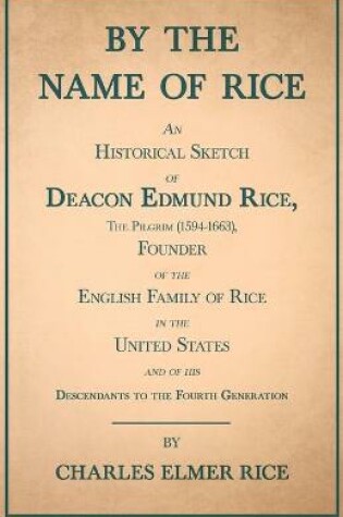 Cover of By The Name Of Rice - An Historical Sketch Of Deacon Edmund Rice, The Pilgrim (1594-1663), Founder Of The English Family Of Rice In The United States - And Of His Descendants To The Fourth Generation