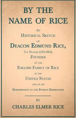 Book cover for By The Name Of Rice - An Historical Sketch Of Deacon Edmund Rice, The Pilgrim (1594-1663), Founder Of The English Family Of Rice In The United States - And Of His Descendants To The Fourth Generation