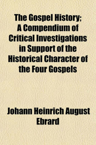 Cover of The Gospel History; A Compendium of Critical Investigations in Support of the Historical Character of the Four Gospels