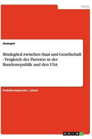 Cover of Bindeglied Zwischen Staat Und Gesellschaft - Vergleich Der Parteien in Der Bundesrepublik Und Den USA