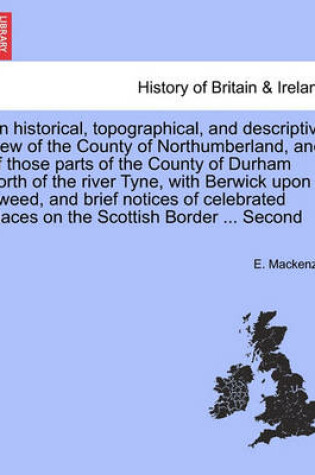 Cover of An Historical, Topographical, and Descriptive View of the County of Northumberland, and of Those Parts of the County of Durham North of the River Tyne, with Berwick Upon Tweed ... Volume II. Second Edition.