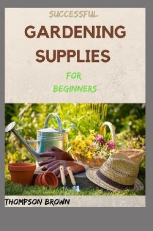 Cover of SUCCESSFUL GARDENING SUPPLIES For Beginners