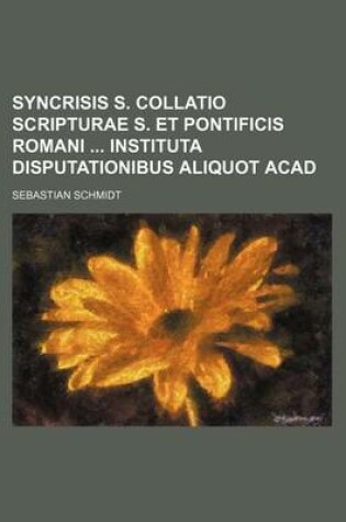 Cover of Syncrisis S. Collatio Scripturae S. Et Pontificis Romani Instituta Disputationibus Aliquot Acad
