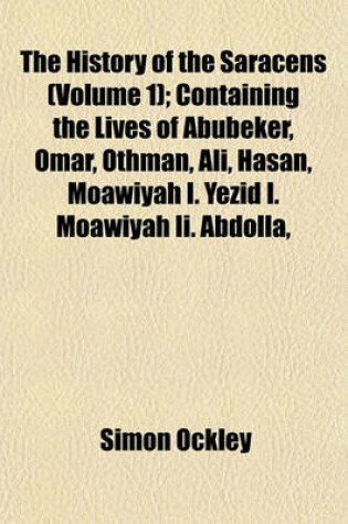 Cover of The History of the Saracens (Volume 1); Containing the Lives of Abubeker, Omar, Othman, Ali, Hasan, Moawiyah I. Yezid I. Moawiyah II. Abdolla,