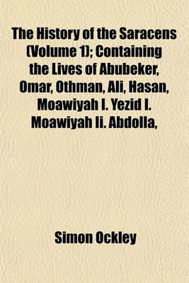 Book cover for The History of the Saracens (Volume 1); Containing the Lives of Abubeker, Omar, Othman, Ali, Hasan, Moawiyah I. Yezid I. Moawiyah II. Abdolla,