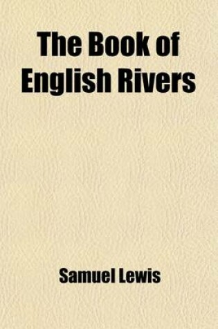 Cover of The Book of English Rivers; An Account of the Rivers of England and Wales, Particularizing Their Respective Courses, Their Most Striking Scenery, and the Chief Places of Interest on Their Banks