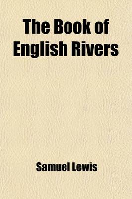 Book cover for The Book of English Rivers; An Account of the Rivers of England and Wales, Particularizing Their Respective Courses, Their Most Striking Scenery, and the Chief Places of Interest on Their Banks