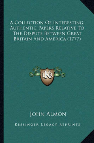 Cover of A Collection of Interesting, Authentic Papers Relative to Tha Collection of Interesting, Authentic Papers Relative to the Dispute Between Great Britain and America (1777) E Dispute Between Great Britain and America (1777)