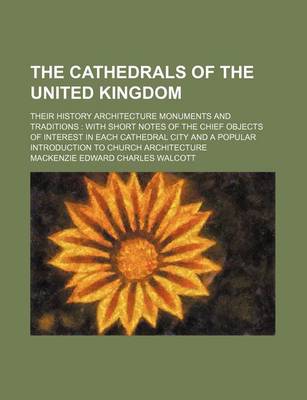 Book cover for The Cathedrals of the United Kingdom; Their History Architecture Monuments and Traditions with Short Notes of the Chief Objects of Interest in Each Cathedral City and a Popular Introduction to Church Architecture