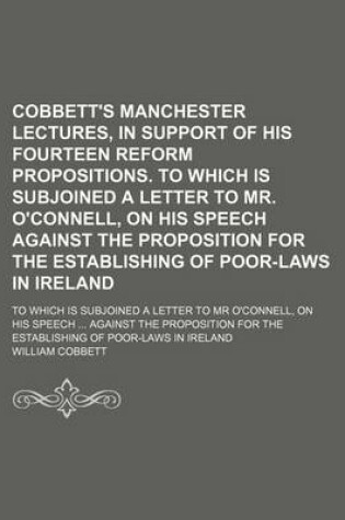 Cover of Cobbett's Manchester Lectures, in Support of His Fourteen Reform Propositions. to Which Is Subjoined a Letter to Mr. O'Connell, on His Speech Against the Proposition for the Establishing of Poor-Laws in Ireland; To Which Is Subjoined a Letter to MR O'Conn