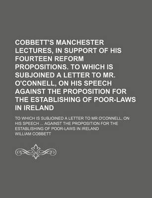 Book cover for Cobbett's Manchester Lectures, in Support of His Fourteen Reform Propositions. to Which Is Subjoined a Letter to Mr. O'Connell, on His Speech Against the Proposition for the Establishing of Poor-Laws in Ireland; To Which Is Subjoined a Letter to MR O'Conn