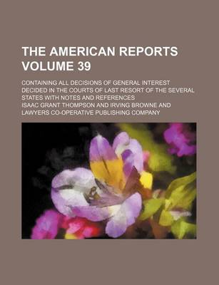 Book cover for The American Reports Volume 39; Containing All Decisions of General Interest Decided in the Courts of Last Resort of the Several States with Notes and References