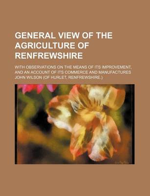 Book cover for General View of the Agriculture of Renfrewshire; With Observations on the Means of Its Improvement, and an Account of Its Commerce and Manufactures