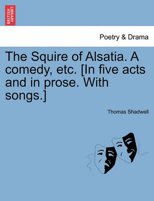 Book cover for The Squire of Alsatia. a Comedy, Etc. [In Five Acts and in Prose. with Songs.]