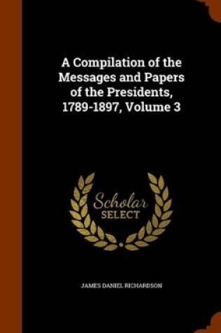 Cover of A Compilation of the Messages and Papers of the Presidents, 1789-1897, Volume 3