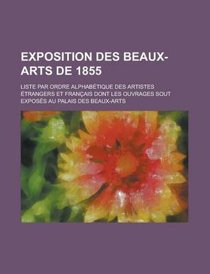 Book cover for Exposition Des Beaux-Arts de 1855; Liste Par Ordre Alphabetique Des Artistes Etrangers Et Francais Dont Les Ouvrages Sout Exposes Au Palais Des Beaux-