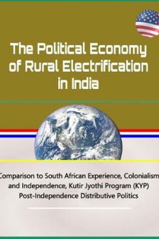 Cover of The Political Economy of Rural Electrification in India - Comparison to South African Experience, Colonialism and Independence, Kutir Jyothi Program (Kyp), Post-Independence Distributive Politics