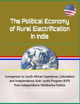 Book cover for The Political Economy of Rural Electrification in India - Comparison to South African Experience, Colonialism and Independence, Kutir Jyothi Program (Kyp), Post-Independence Distributive Politics