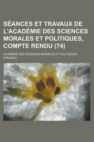 Cover of Seances Et Travaux de L'Academie Des Sciences Morales Et Politiques, Compte Rendu (74)