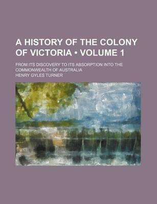 Book cover for A History of the Colony of Victoria (Volume 1); From Its Discovery to Its Absorption Into the Commonwealth of Australia