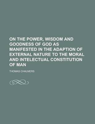 Book cover for On the Power, Wisdom and Goodness of God as Manifested in the Adaption of External Nature to the Moral and Intelectual Constitution of Man