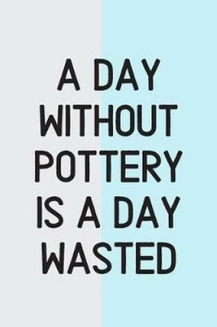 Cover of A Day Without Pottery Is a Day Wasted