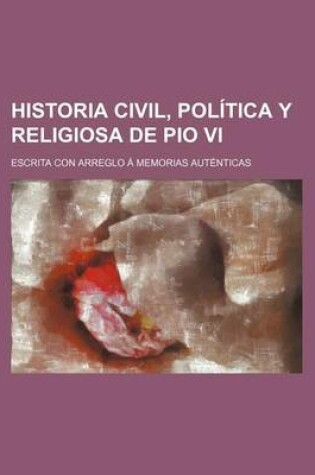 Cover of Historia Civil, Politica y Religiosa de Pio VI; Escrita Con Arreglo a Memorias Autenticas