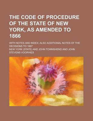 Book cover for The Code of Procedure of the State of New York, as Amended to 1866; With Notes and Index; Also Additional Notes of the Decisions to 1867