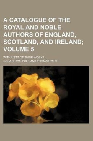 Cover of A Catalogue of the Royal and Noble Authors of England, Scotland, and Ireland Volume 5; With Lists of Their Works