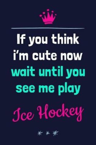 Cover of If You Think I'm Cute Now Wait Until You See Me Play Ice Hockey