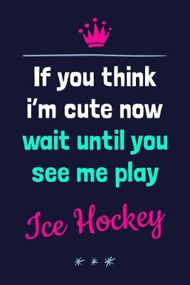 Book cover for If You Think I'm Cute Now Wait Until You See Me Play Ice Hockey