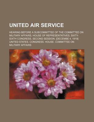 Book cover for United Air Service; Hearing Before a Subcommittee of the Committee on Military Affairs, House of Representatives, Sixty-Sixth Congress, Second Session. [Decembe 4, 1919]