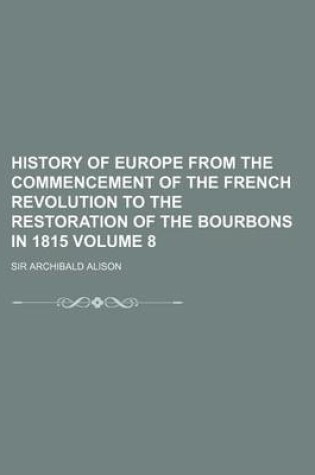 Cover of History of Europe from the Commencement of the French Revolution to the Restoration of the Bourbons in 1815 Volume 8