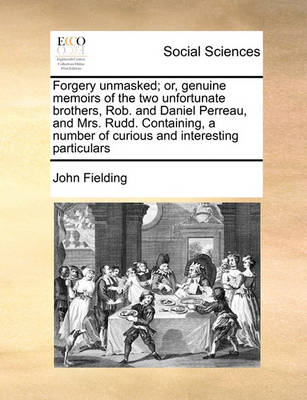 Book cover for Forgery unmasked; or, genuine memoirs of the two unfortunate brothers, Rob. and Daniel Perreau, and Mrs. Rudd. Containing, a number of curious and interesting particulars