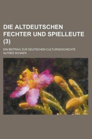 Cover of Die Altdeutschen Fechter Und Spielleute; Ein Beitrag Zur Deutschen Culturgeschichte (3)