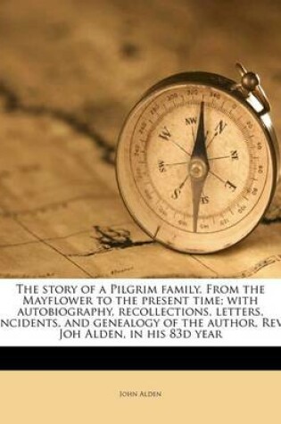 Cover of The Story of a Pilgrim Family. from the Mayflower to the Present Time; With Autobiography, Recollections, Letters, Incidents, and Genealogy of the Author, REV. Joh Alden, in His 83d Year