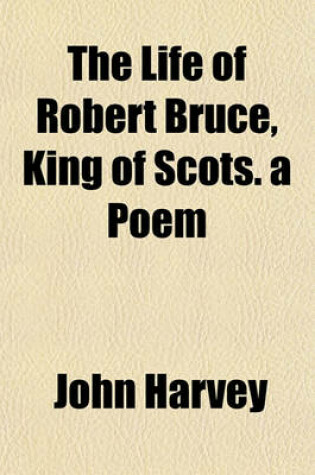 Cover of The Life of Robert Bruce, King of Scots. a Poem