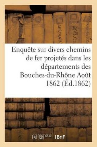 Cover of Enquête Sur Divers Chemins de Fer Projetés Dans Les Départements Des Bouches-Du-Rhône Aout 1862