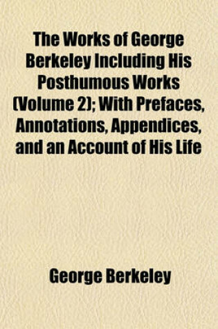 Cover of The Works of George Berkeley Including His Posthumous Works (Volume 2); With Prefaces, Annotations, Appendices, and an Account of His Life